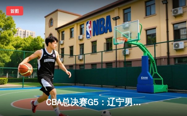 CBA总决赛G5：辽宁男篮逆转广东夺赛点，赵继伟关键三分定乾坤
