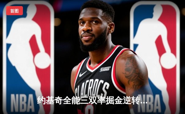 约基奇全能三双率掘金逆转森林狼，卫冕冠军展现季后赛调整能力