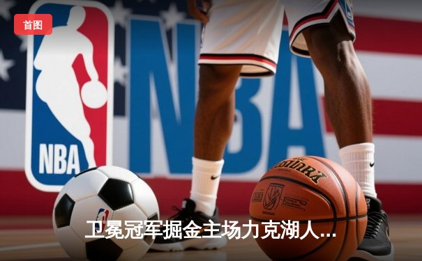 卫冕冠军掘金主场力克湖人，约基奇三双闪耀揭幕战