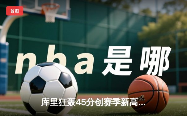 库里狂轰45分创赛季新高，勇士加时险胜凯尔特人迎六连胜