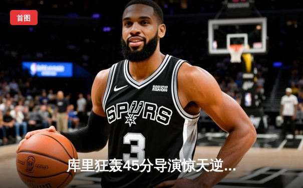 库里狂轰45分导演惊天逆转，勇士加时险胜凯尔特人迎六连胜