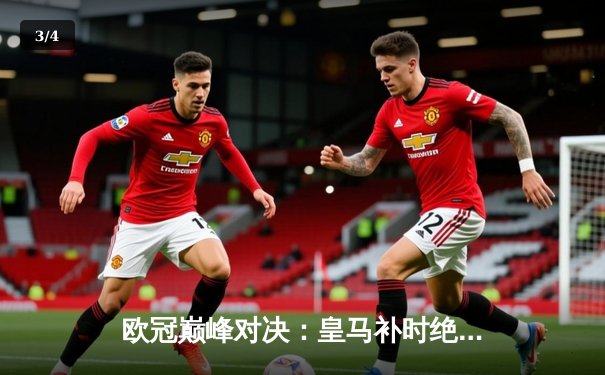 欧冠巅峰对决：皇马补时绝杀曼城，总比分5-4惊险晋级四强 - 3