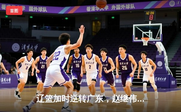 辽篮加时逆转广东，赵继伟33+8+5率队夺赛点