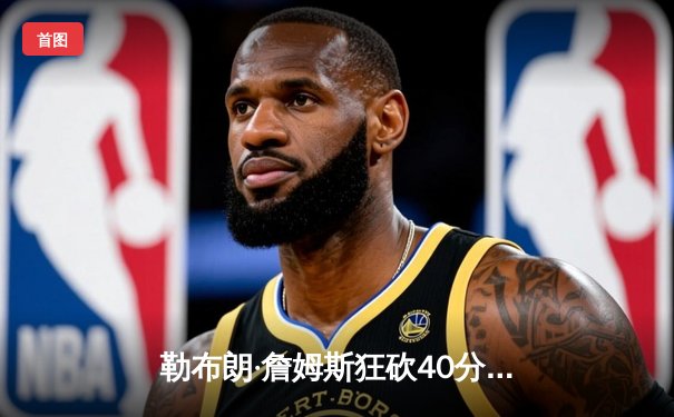 勒布朗·詹姆斯狂砍40分，湖人加时险胜勇士，西部季后赛格局生变