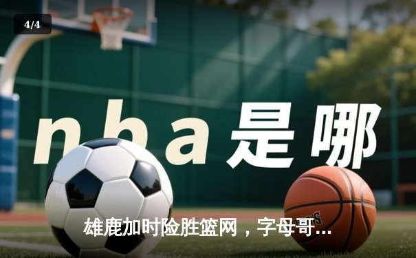 雄鹿加时险胜篮网，字母哥44分14篮板制霸内线，利拉德关键三分锁定胜局 - 4