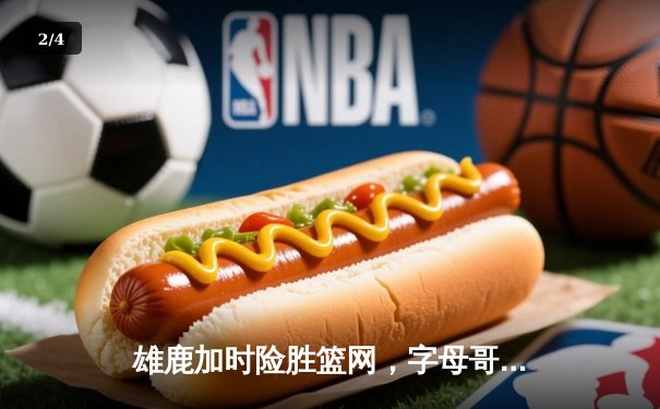 雄鹿加时险胜篮网，字母哥44分14篮板制霸内线，利拉德关键三分锁定胜局 - 2