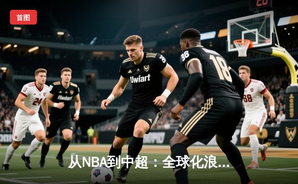 从NBA到中超：全球化浪潮下体育产业的变革与机遇